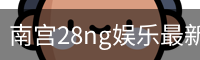 南宫28ng娱乐最新官网